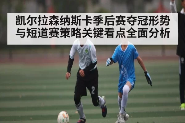凯尔拉森纳斯卡季后赛夺冠形势与短道赛策略关键看点全面分析